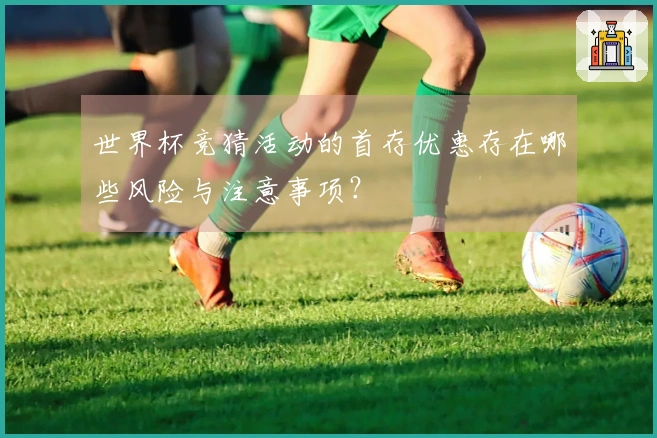 世界杯竞猜活动的首存优惠存在哪些风险与注意事项？