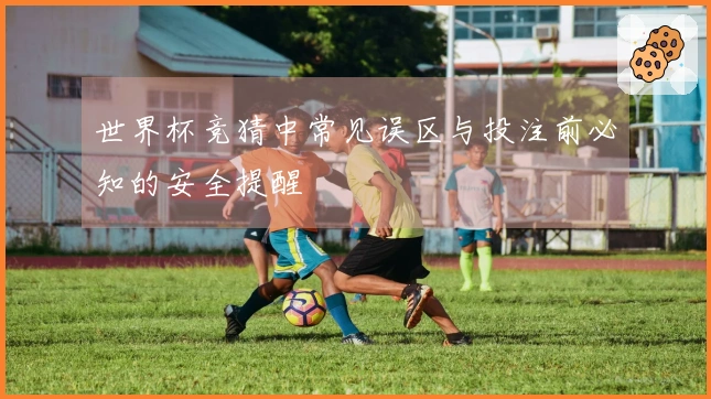 世界杯竞猜中常见误区与投注前必知的安全提醒