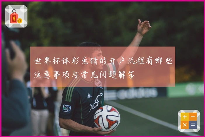 世界杯体彩竞猜的开户流程有哪些注意事项与常见问题解答