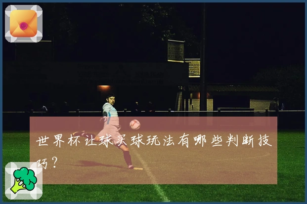 世界杯让球买球玩法有哪些判断技巧？