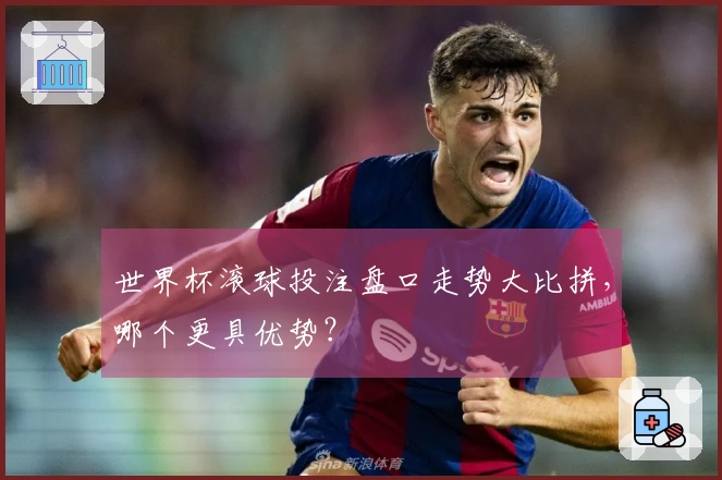 世界杯滚球投注盘口走势大比拼，哪个更具优势？