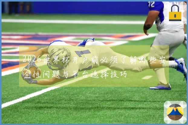 2026世界杯开户前必须了解哪些安全性问题与平台选择技巧