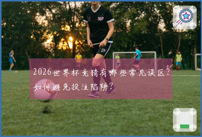 2026世界杯竞猜有哪些常见误区？如何避免投注陷阱？