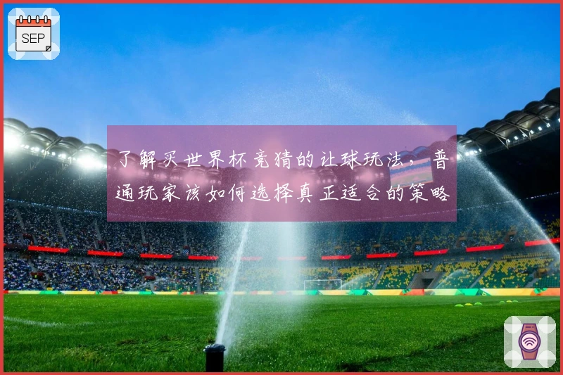 了解买世界杯竞猜的让球玩法，普通玩家该如何选择真正适合的策略？