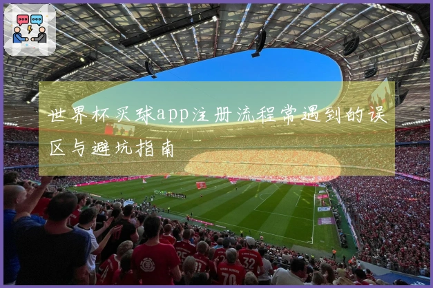 世界杯买球app注册流程常遇到的误区与避坑指南