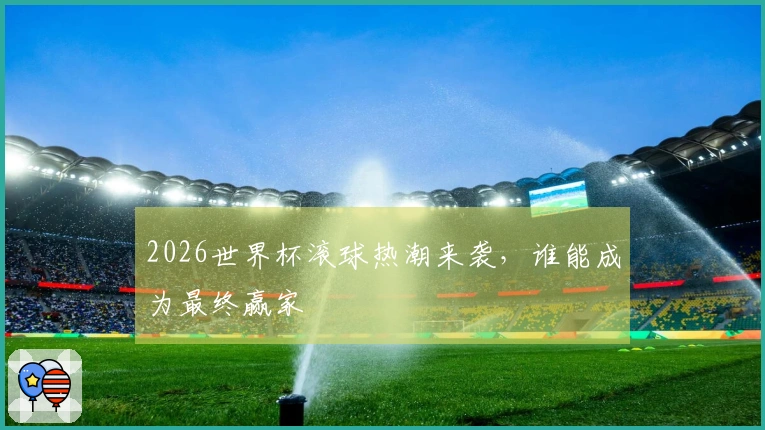 2026世界杯滚球热潮来袭，谁能成为最终赢家