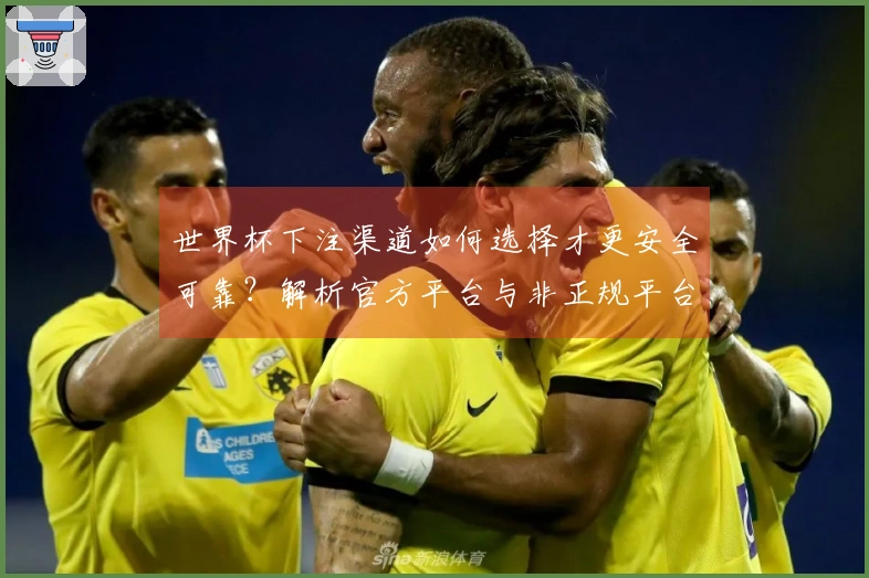 世界杯下注渠道如何选择才更安全可靠？解析官方平台与非正规平台的区别