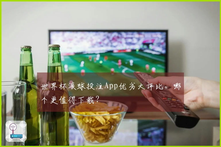 世界杯滚球投注App优劣大评比，哪个更值得下载？