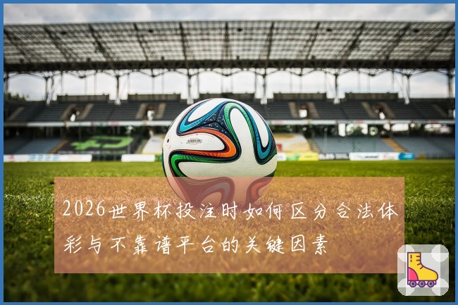 2026世界杯投注时如何区分合法体彩与不靠谱平台的关键因素