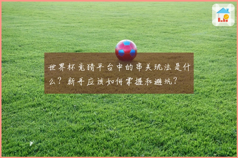 世界杯竞猜平台中的串关玩法是什么？新手应该如何掌握和避坑？