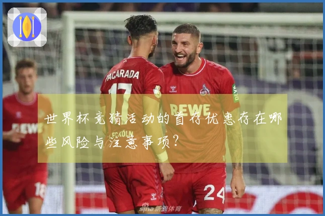 世界杯竞猜活动的首存优惠存在哪些风险与注意事项？