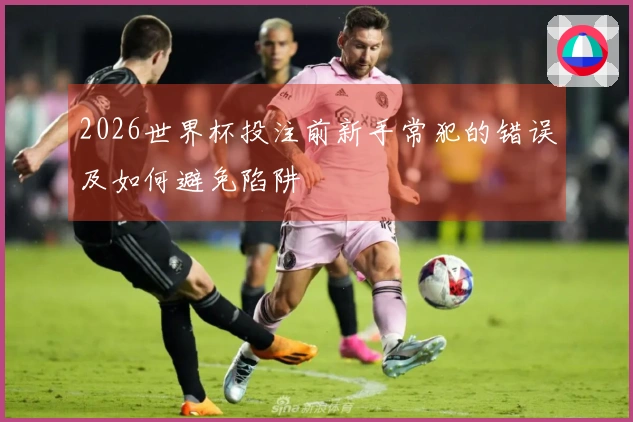 2026世界杯投注前新手常犯的错误及如何避免陷阱