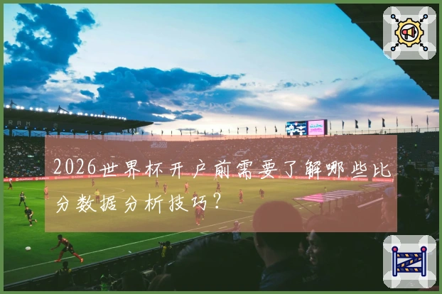 2026世界杯开户前需要了解哪些比分数据分析技巧？