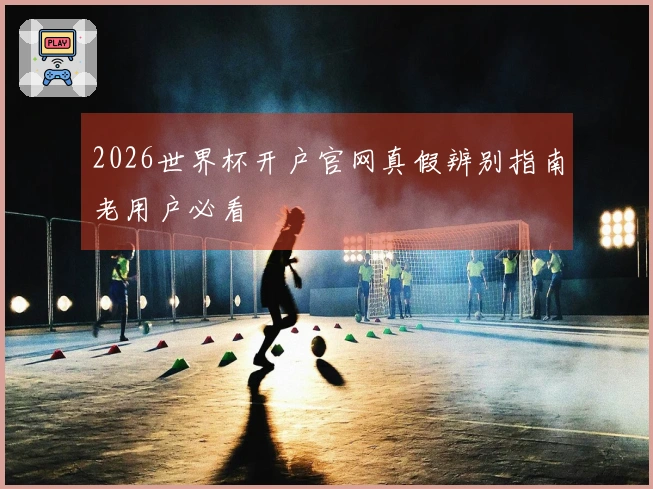 2026世界杯开户官网真假辨别指南老用户必看