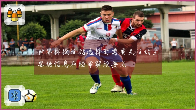 世界杯投注站选择时需要关注的主客场信息和赔率解读要点