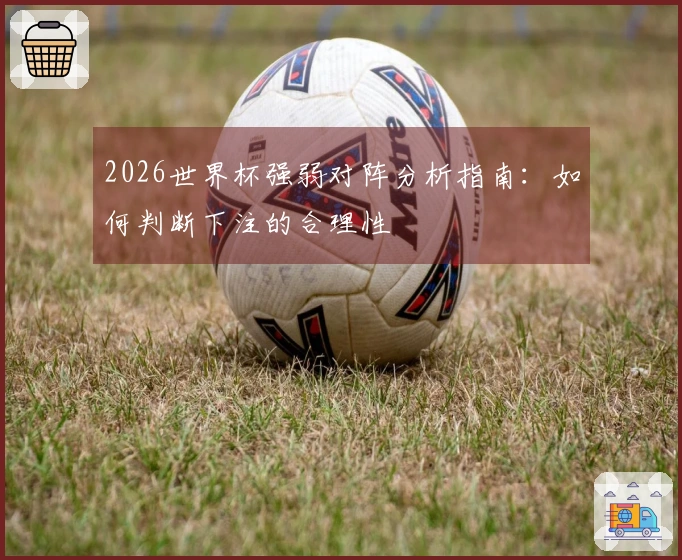 2026世界杯强弱对阵分析指南：如何判断下注的合理性