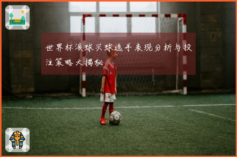 世界杯滚球买球选手表现分析与投注策略大揭秘
