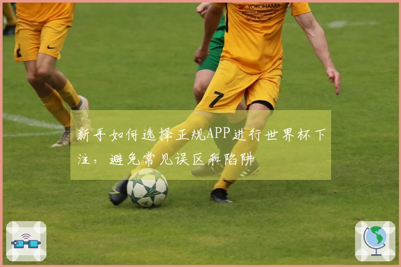 新手如何选择正规APP进行世界杯下注，避免常见误区和陷阱