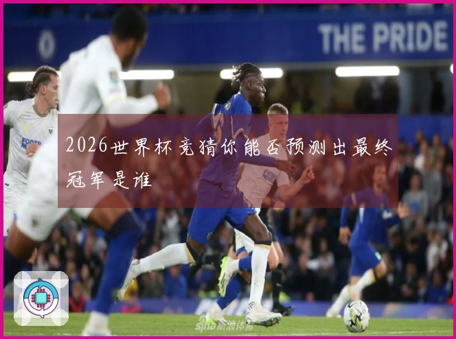 2026世界杯竞猜你能否预测出最终冠军是谁