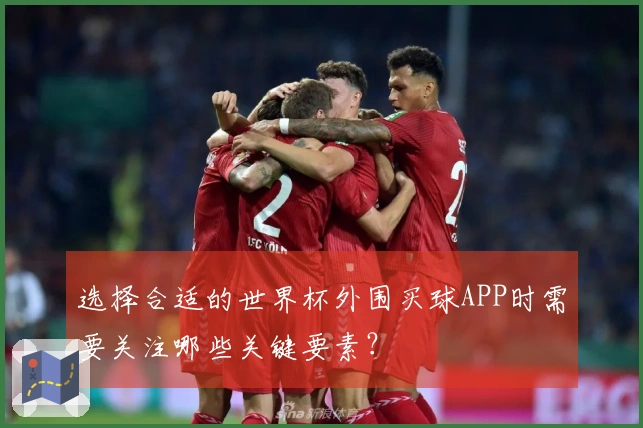 选择合适的世界杯外围买球APP时需要关注哪些关键要素？