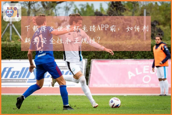 下载烽火世界杯竞猜APP前，如何判断其安全性和正规性？