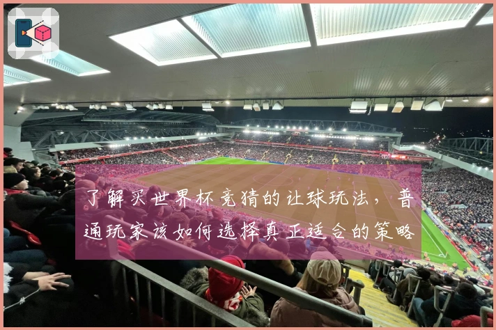 了解买世界杯竞猜的让球玩法，普通玩家该如何选择真正适合的策略？