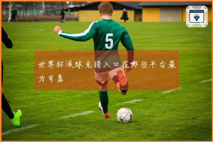 世界杯滚球竞猜入口在哪些平台最为可靠