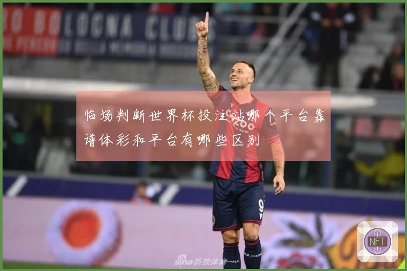 临场判断世界杯投注站哪个平台靠谱体彩和平台有哪些区别