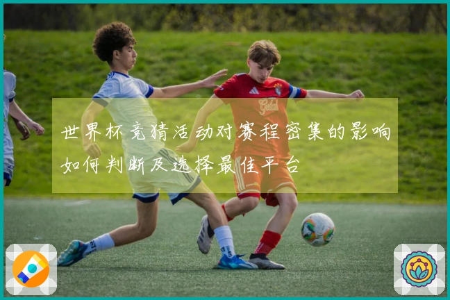 世界杯竞猜活动对赛程密集的影响如何判断及选择最佳平台
