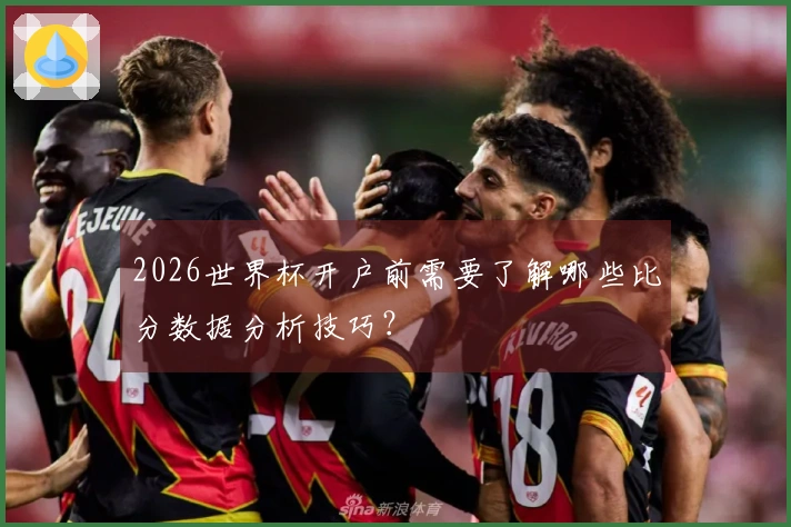 2026世界杯开户前需要了解哪些比分数据分析技巧？