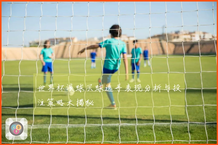 世界杯滚球买球选手表现分析与投注策略大揭秘