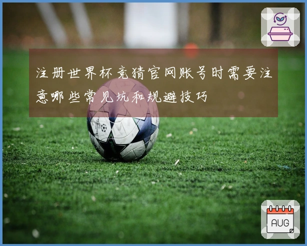 注册世界杯竞猜官网账号时需要注意哪些常见坑和规避技巧
