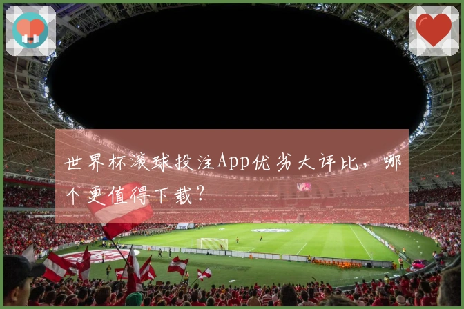世界杯滚球投注App优劣大评比，哪个更值得下载？