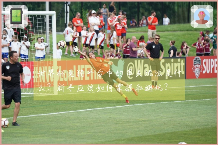 世界杯竞猜平台中的串关玩法是什么？新手应该如何掌握和避坑？