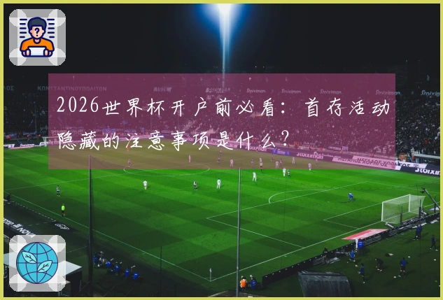 2026世界杯开户前必看：首存活动隐藏的注意事项是什么？