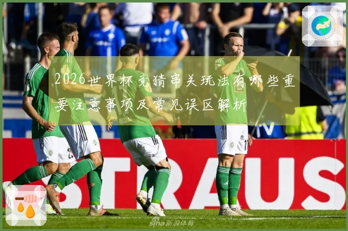 2026世界杯竞猜串关玩法有哪些重要注意事项及常见误区解析