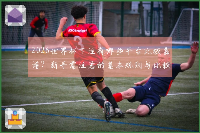 2026世界杯下注有哪些平台比较靠谱？新手需注意的基本规则与比较分析