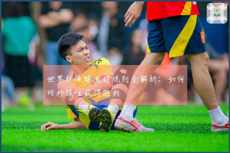 世界杯滚球竞猜规则全解析：如何巧妙投注获得胜利