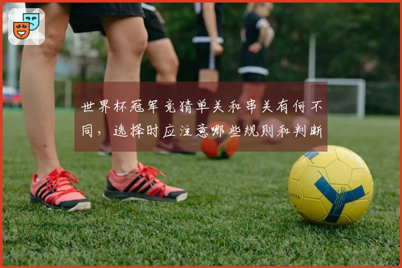 世界杯冠军竞猜单关和串关有何不同，选择时应注意哪些规则和判断方法