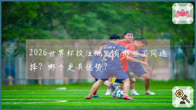2026世界杯投注玩法有哪些不同选择？哪个更具优势？