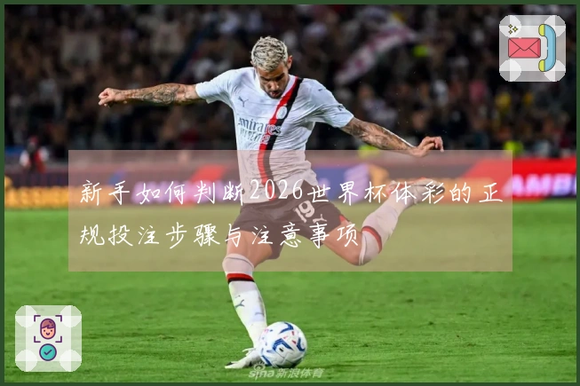新手如何判断2026世界杯体彩的正规投注步骤与注意事项