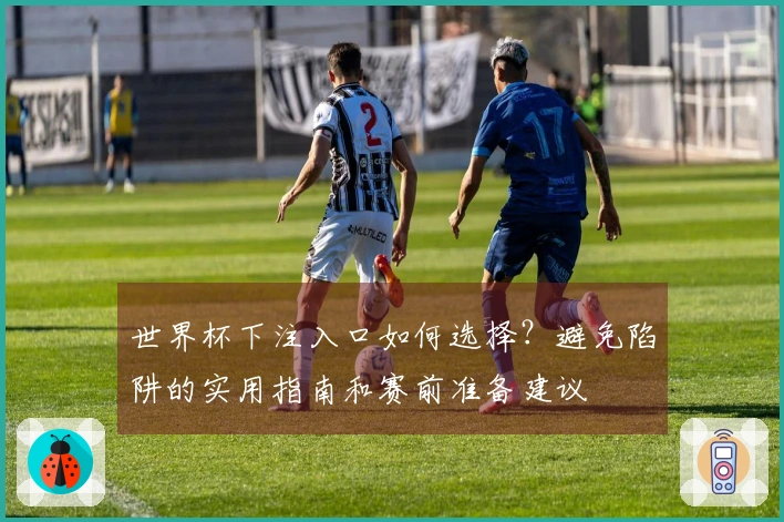 世界杯下注入口如何选择？避免陷阱的实用指南和赛前准备建议
