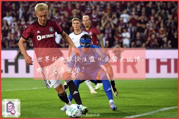 世界杯滚球投注盘口走势大比拼,哪个更具优势?