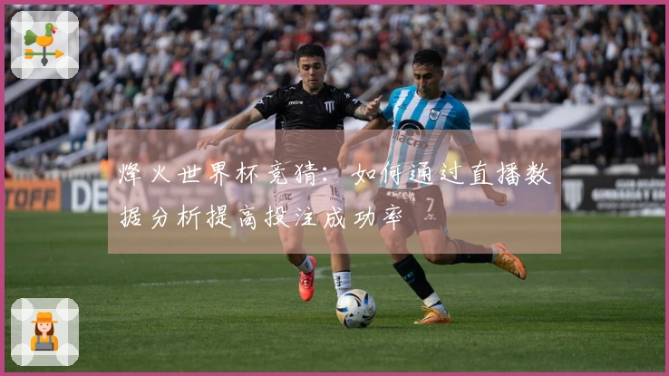 烽火世界杯竞猜：如何通过直播数据分析提高投注成功率