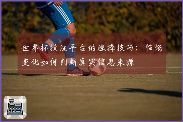 世界杯投注平台的选择技巧：临场变化如何判断真实信息来源
