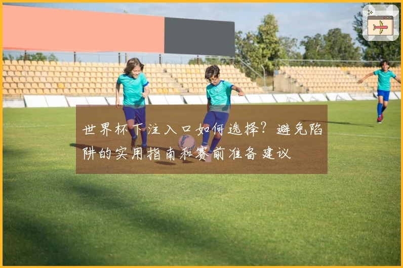 世界杯下注入口如何选择？避免陷阱的实用指南和赛前准备建议
