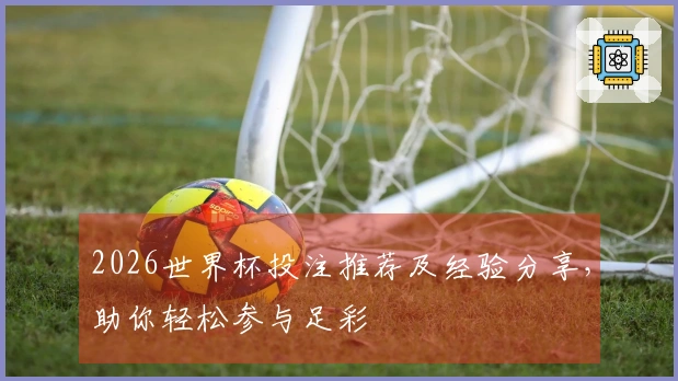 2026世界杯投注推荐及经验分享，助你轻松参与足彩