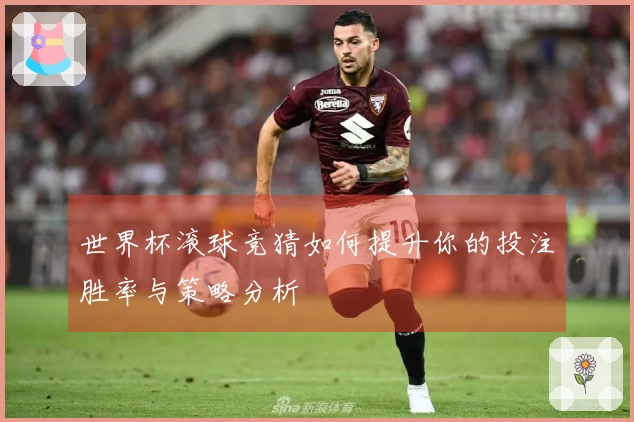 世界杯滚球竞猜如何提升你的投注胜率与策略分析