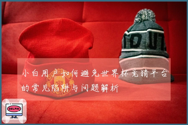 小白用户如何避免世界杯竞猜平台的常见陷阱与问题解析