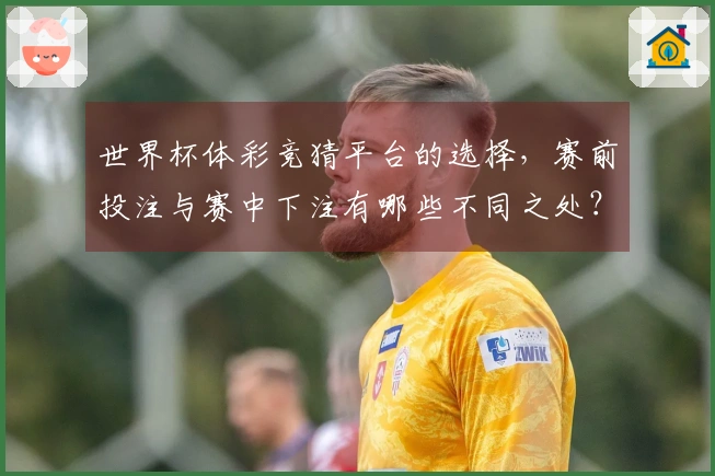 世界杯体彩竞猜平台的选择，赛前投注与赛中下注有哪些不同之处？